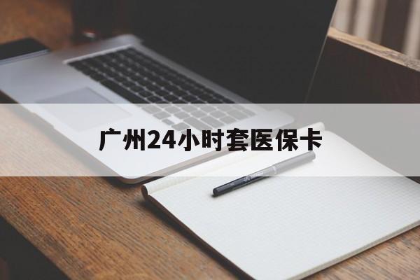 松原广州24小时套医保卡(广州收医保卡)