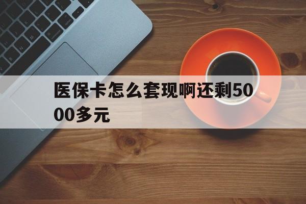 松原医保卡怎么套现啊还剩5000多元(医保卡咋套现)